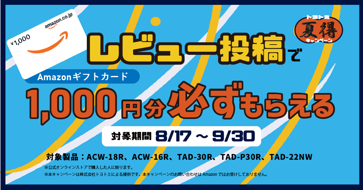 レビュー投稿でAmazonギフトカード1,000円分必ずもらえる キャンペーン 対象期間8/17〜9/30 対象製品:ACW-18R、ACW-16R、TAD-30R、TAD-P30R、TAD-22NW